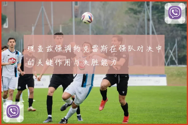 理查兹强调约克雷斯在强队对决中的关键作用与决胜能力