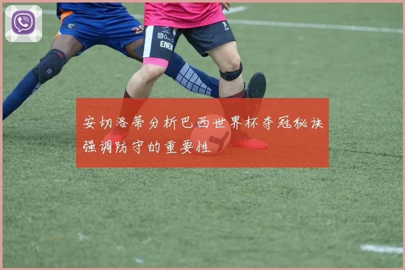 安切洛蒂分析巴西世界杯夺冠秘诀强调防守的重要性