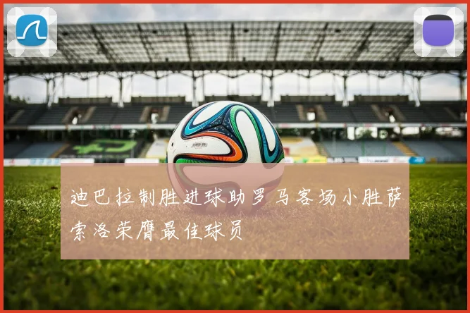 迪巴拉制胜进球助罗马客场小胜萨索洛荣膺最佳球员