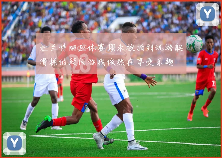 杜兰特回应休赛期未被拍到玩游艇滑梯的疑问称我依然在享受乐趣
