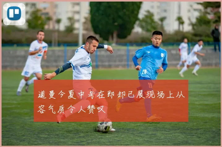 道曼今夏中考在即却已展现场上从容气质令人赞叹