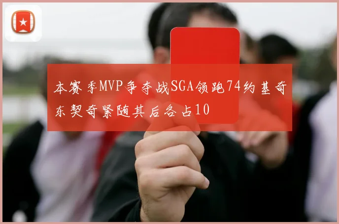 本赛季MVP争夺战SGA领跑74约基奇东契奇紧随其后各占10