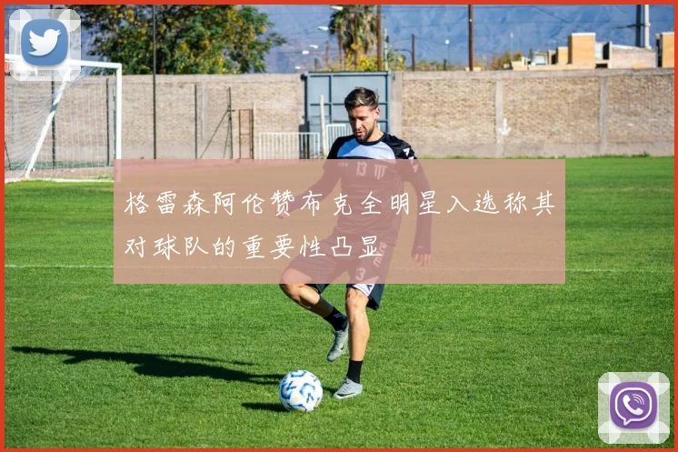 格雷森阿伦赞布克全明星入选称其对球队的重要性凸显
