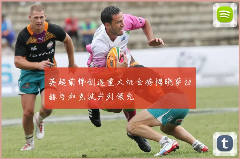 英超前锋创造重大机会榜揭晓萨拉赫与加克波并列领先