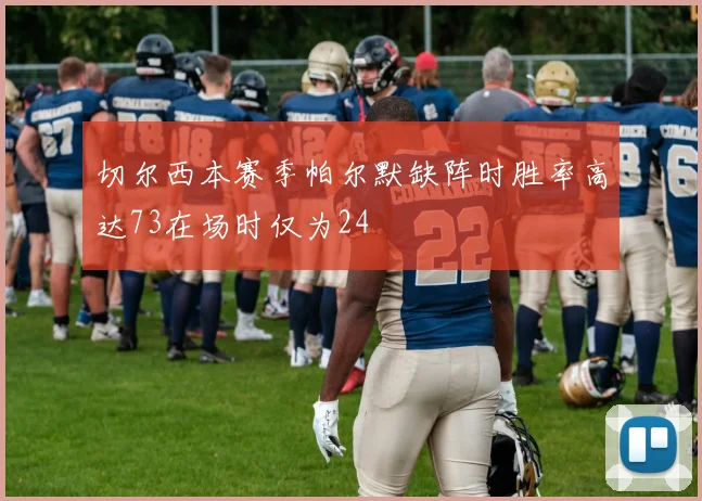 切尔西本赛季帕尔默缺阵时胜率高达73在场时仅为24