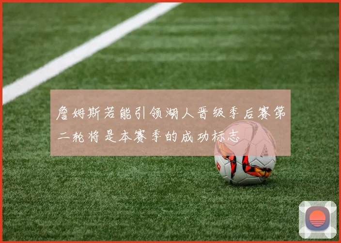 詹姆斯若能引领湖人晋级季后赛第二轮将是本赛季的成功标志