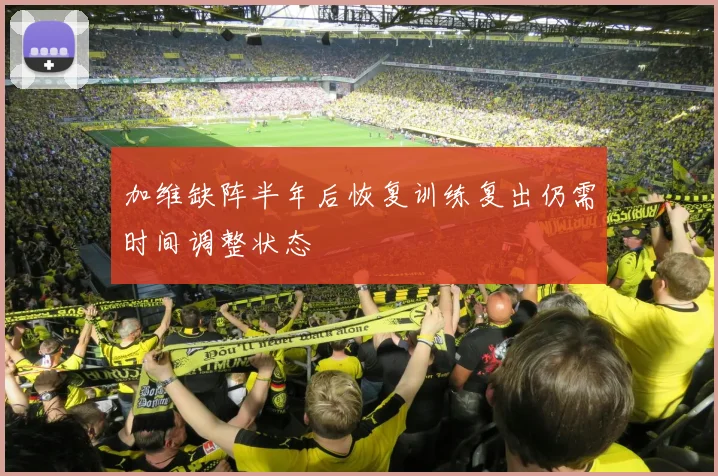 加维缺阵半年后恢复训练复出仍需时间调整状态