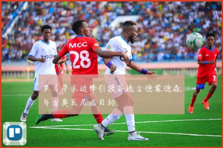罗马寻求边锋引援备选古德蒙德森与吉奥瓦尼成目标