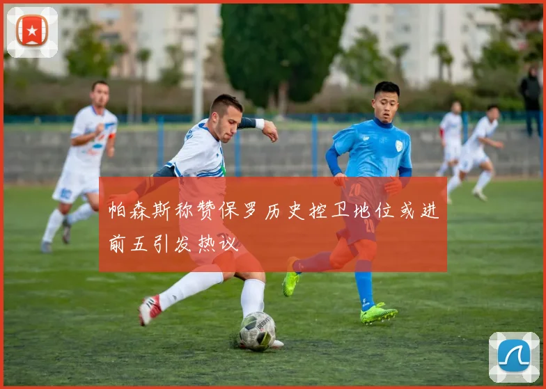 帕森斯称赞保罗历史控卫地位或进前五引发热议