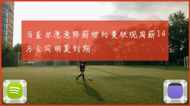 马奎尔愿意降薪续约曼联现周薪14万合同明夏到期