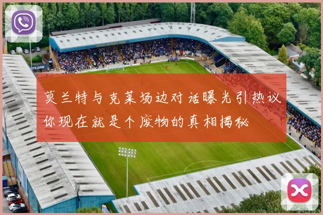 莫兰特与克莱场边对话曝光引热议你现在就是个废物的真相揭秘