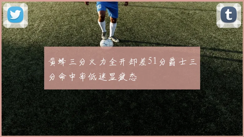 黄蜂三分火力全开却差51分爵士三分命中率低迷显疲态
