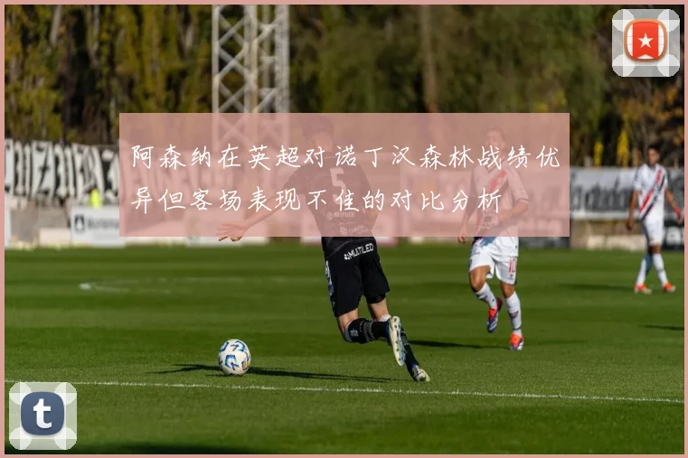 阿森纳在英超对诺丁汉森林战绩优异但客场表现不佳的对比分析