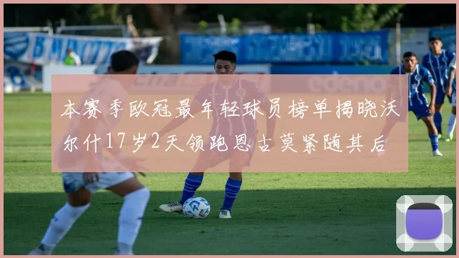 本赛季欧冠最年轻球员榜单揭晓沃尔什17岁2天领跑恩古莫紧随其后