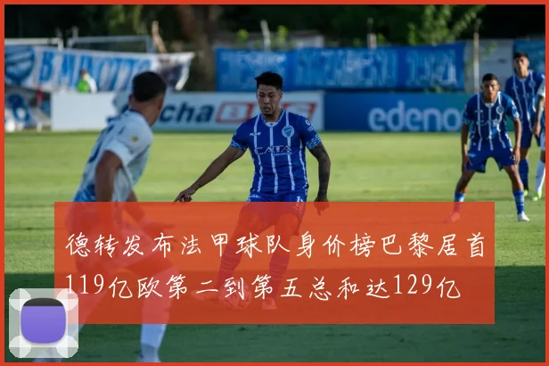 德转发布法甲球队身价榜巴黎居首119亿欧第二到第五总和达129亿