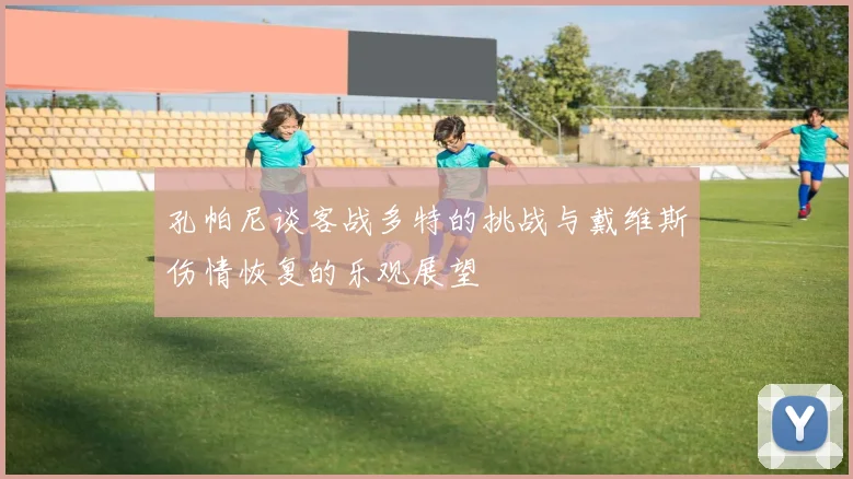 孔帕尼谈客战多特的挑战与戴维斯伤情恢复的乐观展望