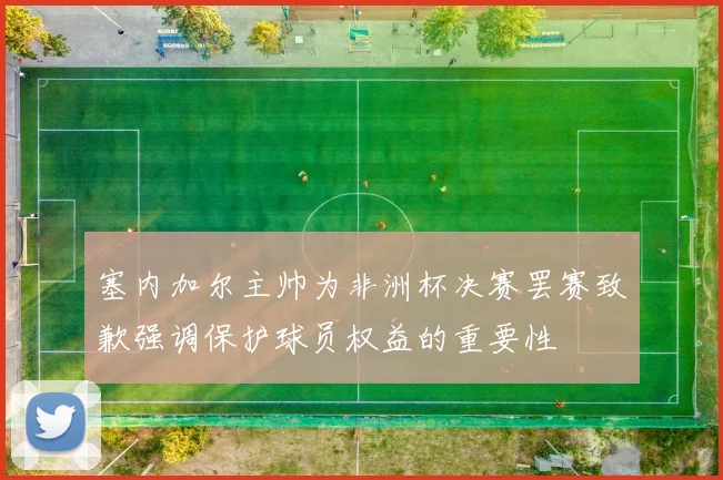 塞内加尔主帅为非洲杯决赛罢赛致歉强调保护球员权益的重要性