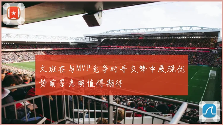 文班在与MVP竞争对手交锋中展现优势前景光明值得期待